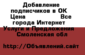 Добавление подписчиков в ОК › Цена ­ 5000-10000 - Все города Интернет » Услуги и Предложения   . Смоленская обл.